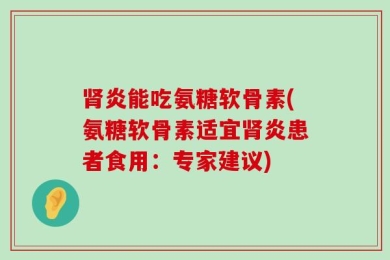 肾炎能吃氨糖软骨素(氨糖软骨素适宜肾炎患者食用：专家建议)