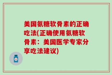 美国氨糖软骨素的正确吃法(正确使用氨糖软骨素：美国医学专家分享吃法建议)