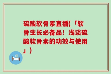 硫酸软骨素直播(「软骨生长必备品！浅谈硫酸软骨素的功效与使用」)