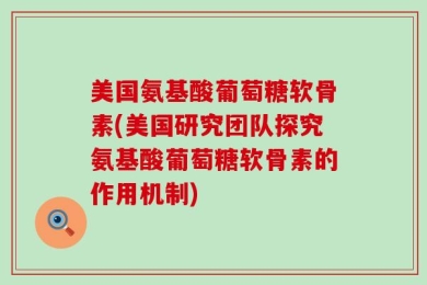 美国氨基酸葡萄糖软骨素(美国研究团队探究氨基酸葡萄糖软骨素的作用机制)