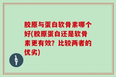 胶原与蛋白软骨素哪个好(胶原蛋白还是软骨素更有效？比较两者的优劣)