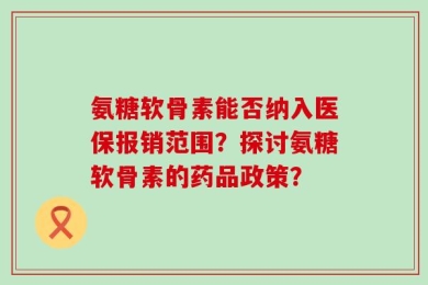 氨糖软骨素能否纳入医保报销范围？探讨氨糖软骨素的药品政策？