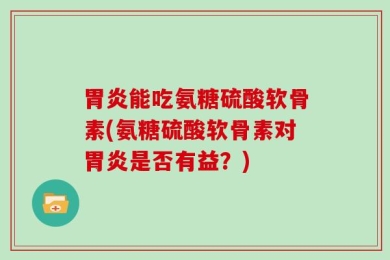 胃炎能吃氨糖硫酸软骨素(氨糖硫酸软骨素对胃炎是否有益？)