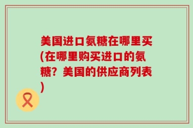 美国进口氨糖在哪里买(在哪里购买进口的氨糖？美国的供应商列表)