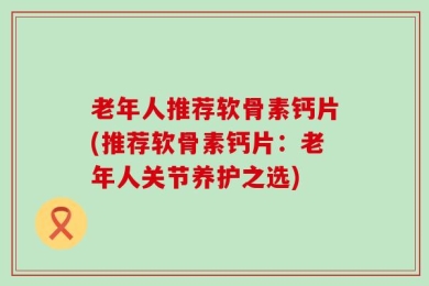 老年人推荐软骨素钙片(推荐软骨素钙片：老年人关节养护之选)