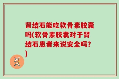 肾结石能吃软骨素胶囊吗(软骨素胶囊对于肾结石患者来说安全吗？)