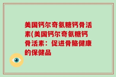 美国钙尔奇氨糖钙骨活素(美国钙尔奇氨糖钙骨活素：促进骨骼健康的保健品