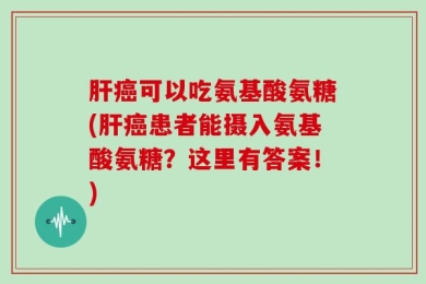 肝癌可以吃氨基酸氨糖(肝癌患者能摄入氨基酸氨糖？这里有答案！)