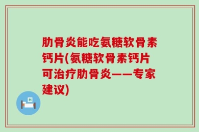 肋骨炎能吃氨糖软骨素钙片(氨糖软骨素钙片可治疗肋骨炎——专家建议)