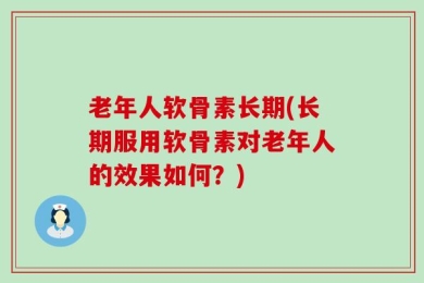 老年人软骨素长期(长期服用软骨素对老年人的效果如何？)