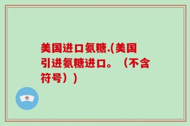 美国进口氨糖.(美国引进氨糖进口。（不含符号）)