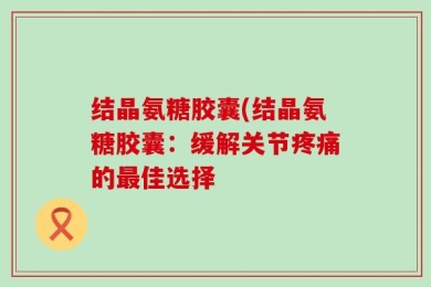 结晶氨糖胶囊(结晶氨糖胶囊：缓解关节疼痛的最佳选择