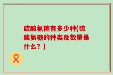 硫酸氨糖有多少种(硫酸氨糖的种类及数量是什么？)