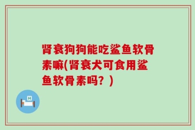 肾衰狗狗能吃鲨鱼软骨素嘛(肾衰犬可食用鲨鱼软骨素吗？)