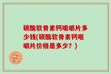 碳酸软骨素钙咀嚼片多少钱(碳酸软骨素钙咀嚼片价格是多少？)