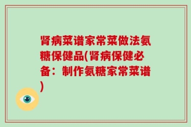 肾病菜谱家常菜做法氨糖保健品(肾病保健必备：制作氨糖家常菜谱)
