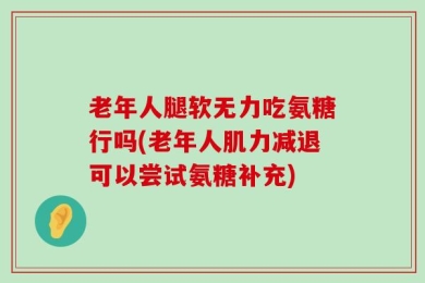 老年人腿软无力吃氨糖行吗(老年人肌力减退可以尝试氨糖补充)