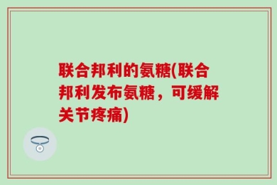联合邦利的氨糖(联合邦利发布氨糖，可缓解关节疼痛)