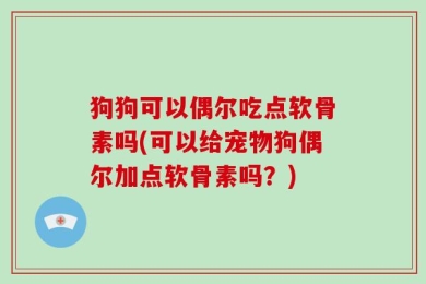 狗狗可以偶尔吃点软骨素吗(可以给宠物狗偶尔加点软骨素吗？)