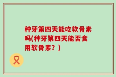 种牙第四天能吃软骨素吗(种牙第四天能否食用软骨素？)