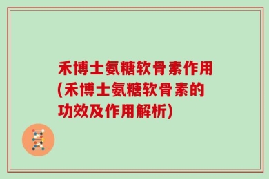 禾博士氨糖软骨素作用(禾博士氨糖软骨素的功效及作用解析)