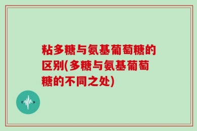粘多糖与氨基葡萄糖的区别(多糖与氨基葡萄糖的不同之处)