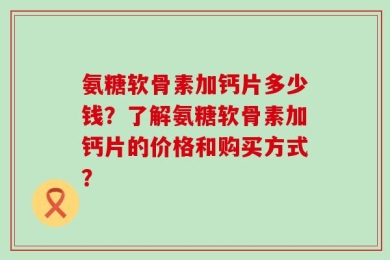 氨糖软骨素加钙片多少钱？了解氨糖软骨素加钙片的价格和购买方式？