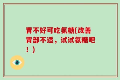 胃不好可吃氨糖(改善胃部不适，试试氨糖吧！)