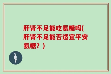 肝肾不足能吃氨糖吗(肝肾不足能否适宜平安氨糖？)