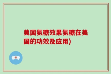 美国氨糖效果氨糖在美国的功效及应用)