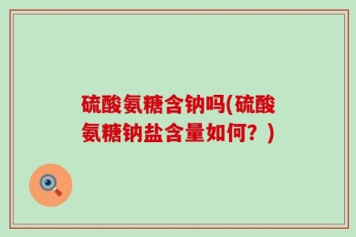 硫酸氨糖含钠吗(硫酸氨糖钠盐含量如何？)