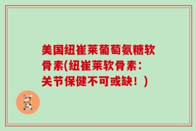 美国纽崔莱葡萄氨糖软骨素(纽崔莱软骨素：关节保健不可或缺！)