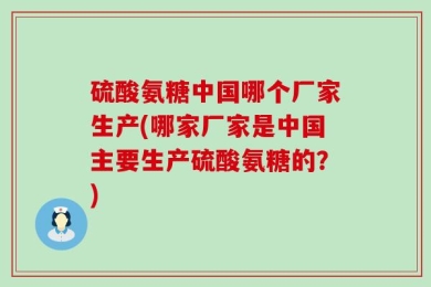 硫酸氨糖中国哪个厂家生产(哪家厂家是中国主要生产硫酸氨糖的？)