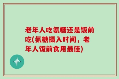 老年人吃氨糖还是饭前吃(氨糖摄入时间，老年人饭前食用最佳)