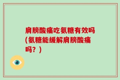 肩膀酸痛吃氨糖有效吗(氨糖能缓解肩膀酸痛吗？)