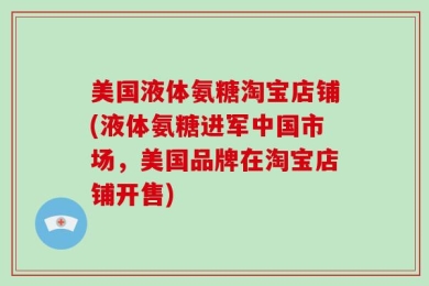 美国液体氨糖淘宝店铺(液体氨糖进军中国市场，美国品牌在淘宝店铺开售)