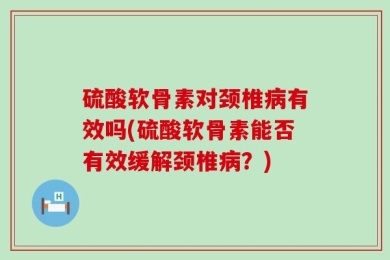 硫酸软骨素对颈椎病有效吗(硫酸软骨素能否有效缓解颈椎病？)