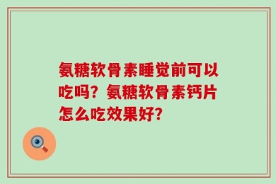 氨糖软骨素睡觉前可以吃吗？氨糖软骨素钙片怎么吃效果好？