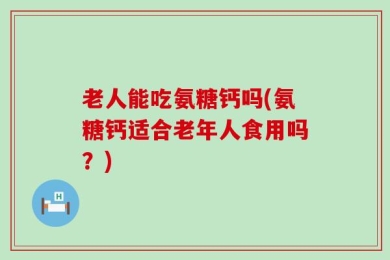 老人能吃氨糖钙吗(氨糖钙适合老年人食用吗？)