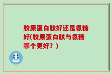 胶原蛋白肽好还是氨糖好(胶原蛋白肽与氨糖哪个更好？)