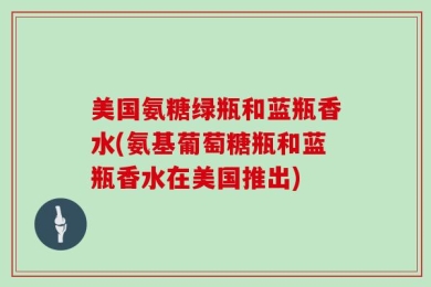 美国氨糖绿瓶和蓝瓶香水(氨基葡萄糖瓶和蓝瓶香水在美国推出)