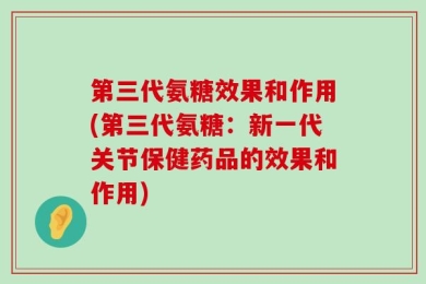 第三代氨糖效果和作用(第三代氨糖：新一代关节保健药品的效果和作用)