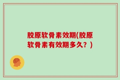胶原软骨素效期(胶原软骨素有效期多久？)