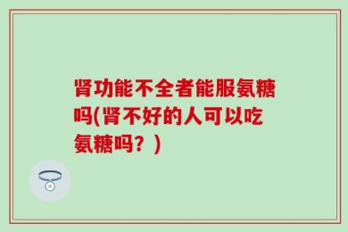 肾功能不全者能服氨糖吗(肾不好的人可以吃氨糖吗？)