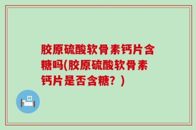 胶原硫酸软骨素钙片含糖吗(胶原硫酸软骨素钙片是否含糖？)