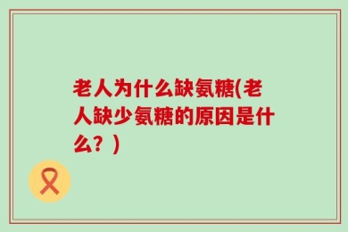 老人为什么缺氨糖(老人缺少氨糖的原因是什么？)