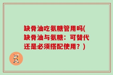 缺骨油吃氨糖管用吗(缺骨油与氨糖：可替代还是必须搭配使用？)