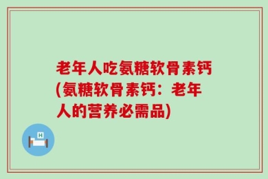 老年人吃氨糖软骨素钙(氨糖软骨素钙：老年人的营养必需品)