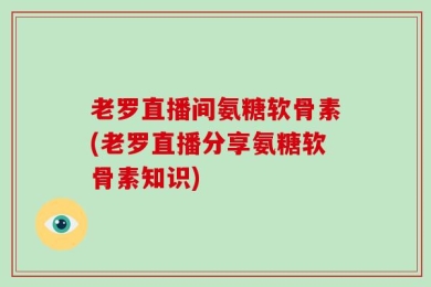老罗直播间氨糖软骨素(老罗直播分享氨糖软骨素知识)