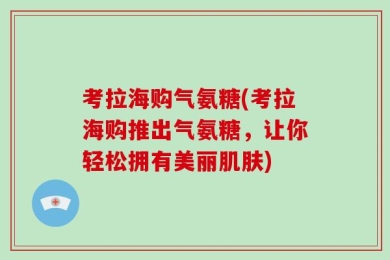 考拉海购气氨糖(考拉海购推出气氨糖，让你轻松拥有美丽肌肤)